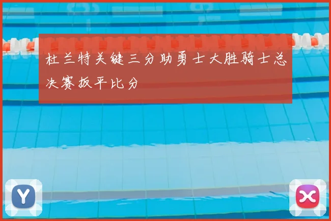 杜兰特关键三分助勇士大胜骑士总决赛扳平比分