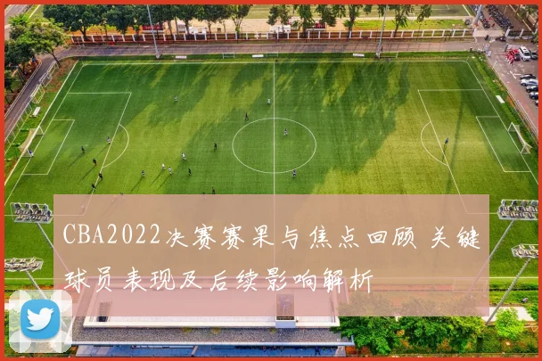 CBA2022决赛赛果与焦点回顾 关键球员表现及后续影响解析