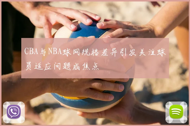 CBA与NBA球网规格差异引发关注球员适应问题成焦点