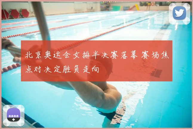 北京奥运会女排半决赛落幕 赛场焦点对决定胜负走向
