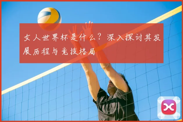 女人世界杯是什么？深入探讨其发展历程与竞技格局