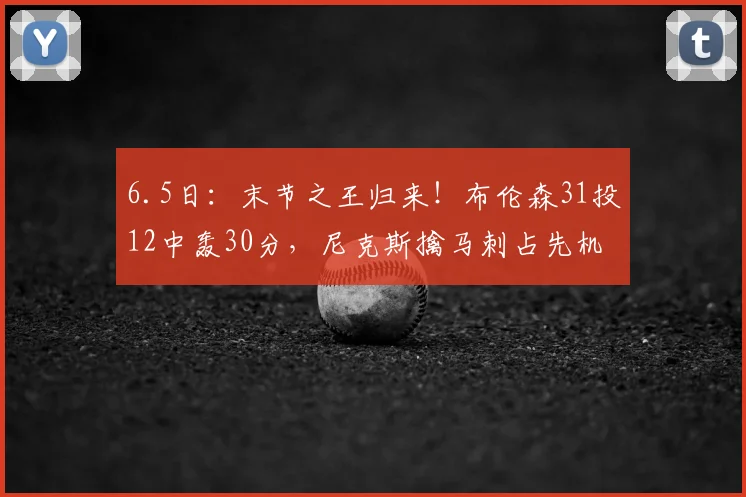 6.5日:末节之王归来!布伦森31投12中轰30分,尼克斯擒马刺占先机,东决MVP赢麻了_亚马_文班_帕尼