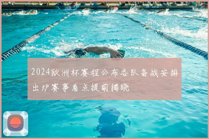 2024欧洲杯赛程公布各队备战安排出炉赛事看点提前揭晓