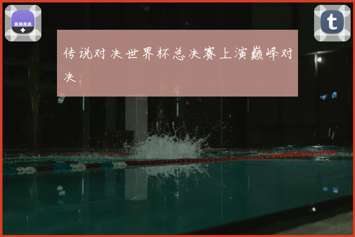 传说对决世界杯总决赛上演巅峰对决