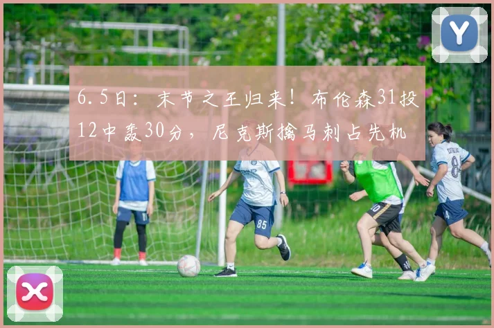 6.5日:末节之王归来!布伦森31投12中轰30分,尼克斯擒马刺占先机,东决MVP赢麻了_亚马_文班_帕尼