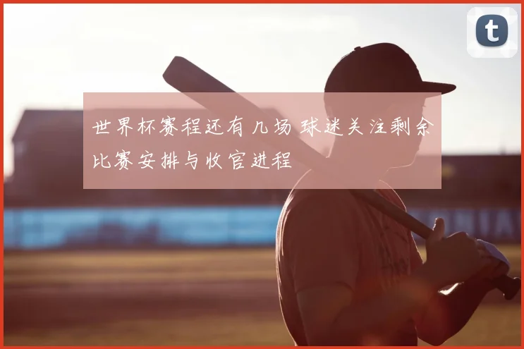 世界杯赛程还有几场 球迷关注剩余比赛安排与收官进程