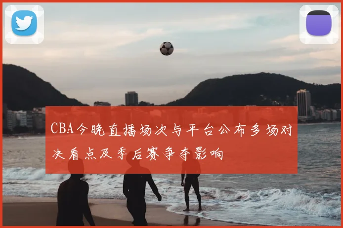 CBA今晚直播场次与平台公布多场对决看点及季后赛争夺影响