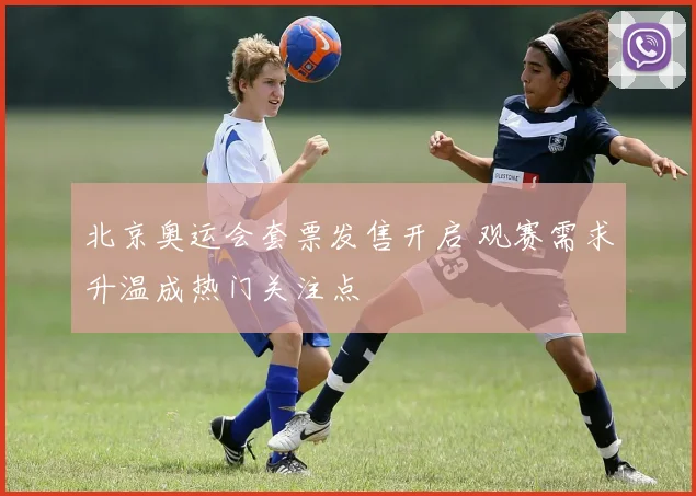 北京奥运会套票发售开启 观赛需求升温成热门关注点