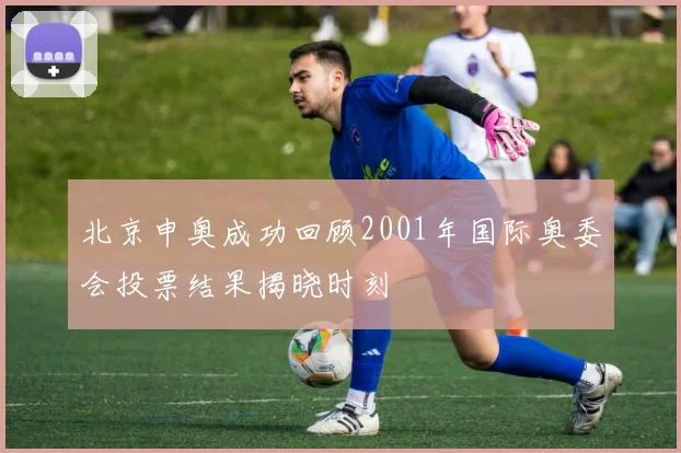 北京申奥成功回顾2001年国际奥委会投票结果揭晓时刻