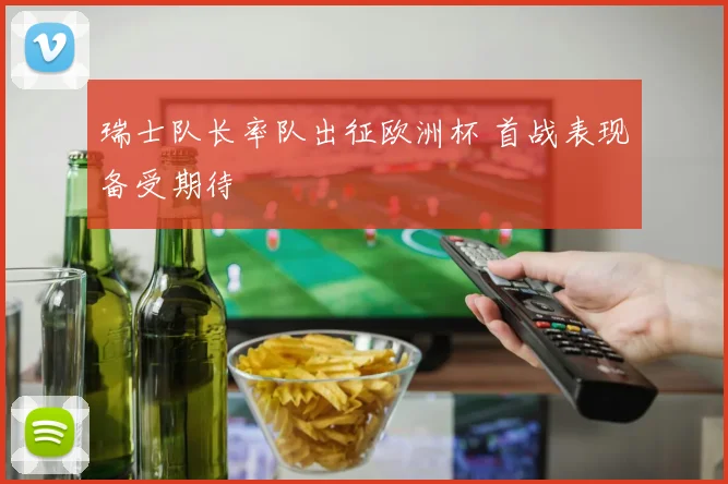 瑞士队长率队出征欧洲杯 首战表现备受期待