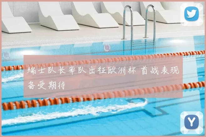 瑞士队长率队出征欧洲杯 首战表现备受期待