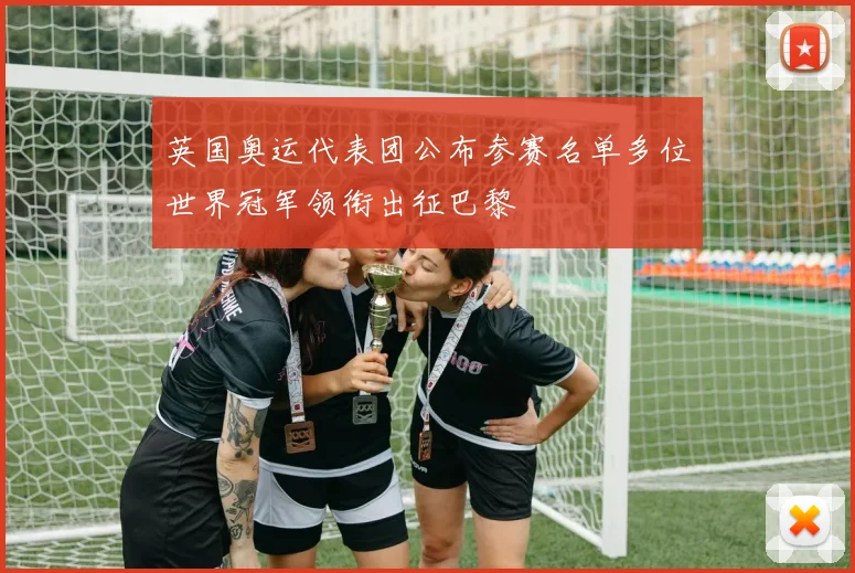 英国奥运代表团公布参赛名单多位世界冠军领衔出征巴黎