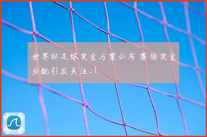 世界杯足球奖金方案公布 赛场奖金分配引发关注_1