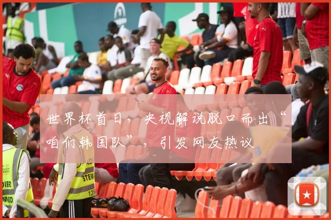 世界杯首日，央视解说脱口而出“咱们韩国队”，引发网友热议