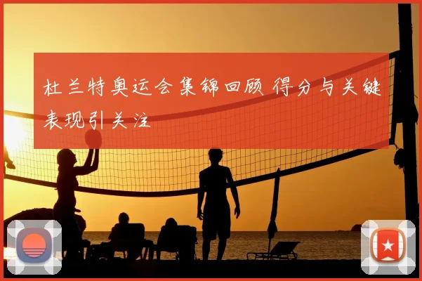 杜兰特奥运会集锦回顾 得分与关键表现引关注