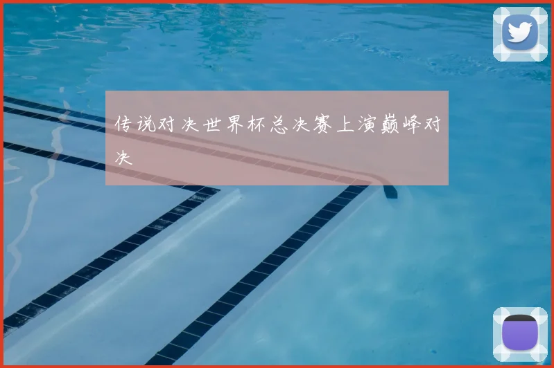 传说对决世界杯总决赛上演巅峰对决