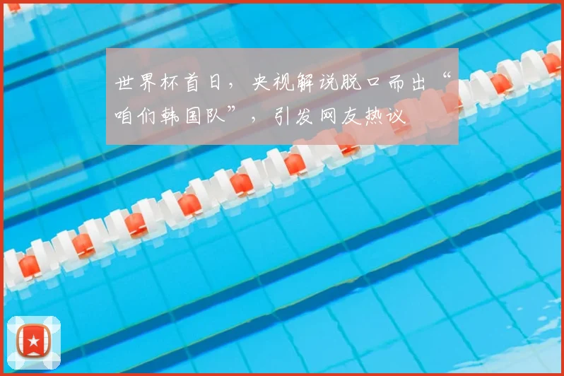 世界杯首日，央视解说脱口而出“咱们韩国队”，引发网友热议
