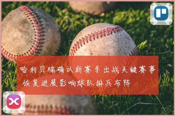 哈利贝瑞确认新赛季出战关键赛事 恢复进展影响球队排兵布阵