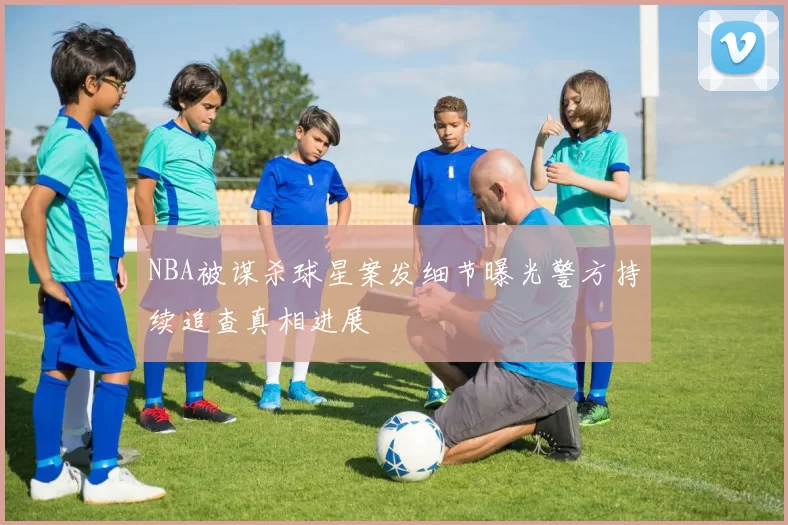 NBA被谋杀球星案发细节曝光警方持续追查真相进展