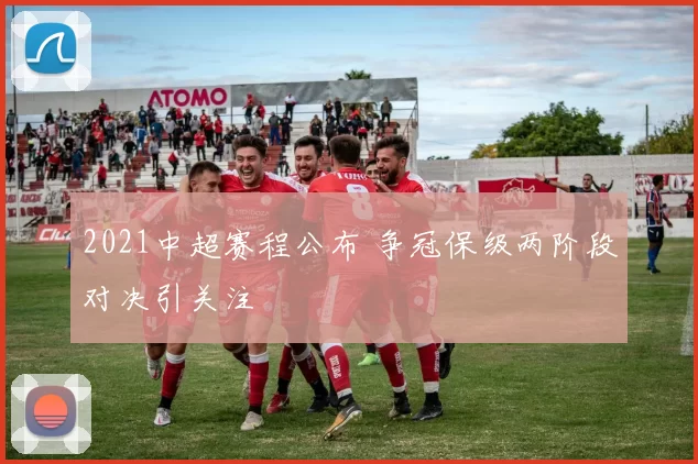 2021中超赛程公布 争冠保级两阶段对决引关注