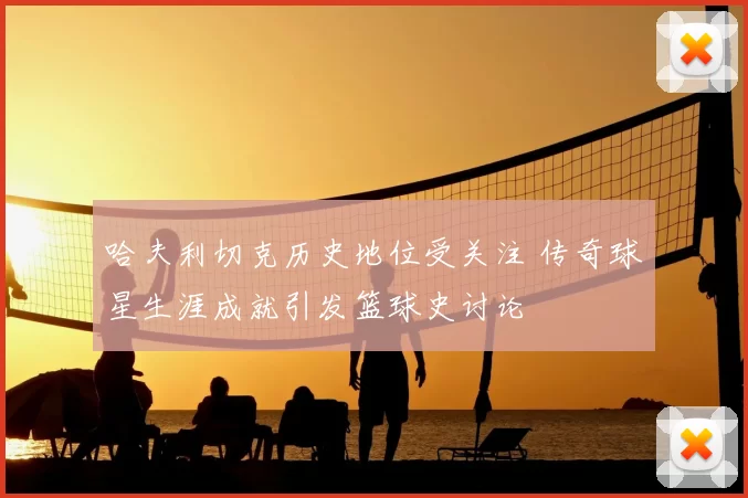 哈夫利切克历史地位受关注 传奇球星生涯成就引发篮球史讨论