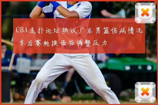 CBA虎扑论坛热议广东男篮伤病情况 季后赛轮换面临调整压力