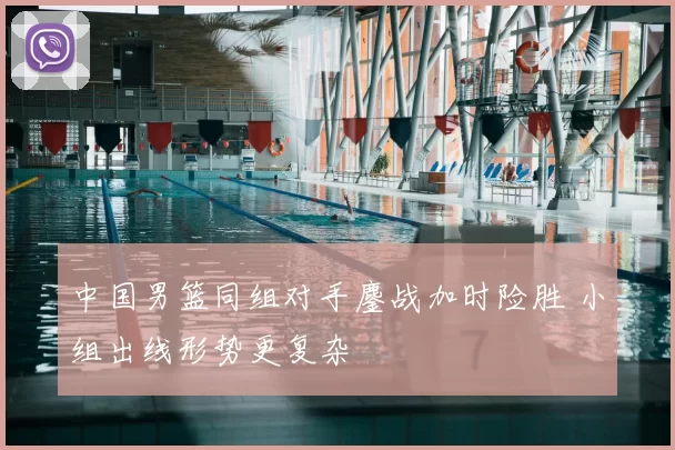 中国男篮同组对手鏖战加时险胜 小组出线形势更复杂