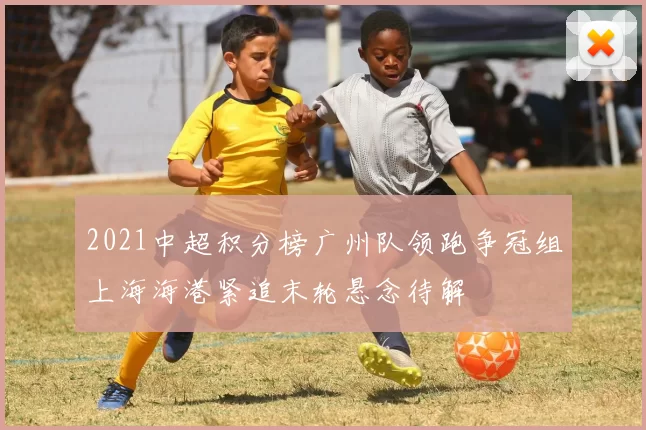 2021中超积分榜广州队领跑争冠组上海海港紧追末轮悬念待解
