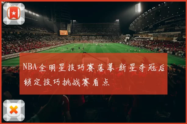 NBA全明星技巧赛落幕 新星夺冠后锁定技巧挑战赛看点