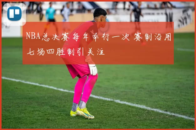 NBA总决赛每年举行一次 赛制沿用七场四胜制引关注