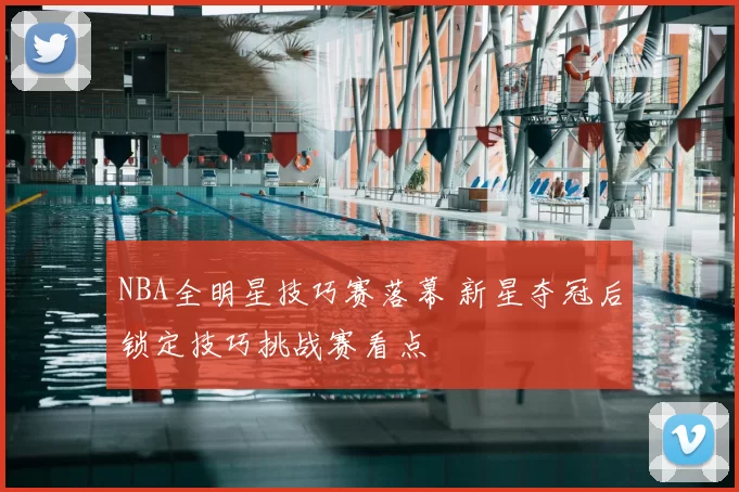 NBA全明星技巧赛落幕 新星夺冠后锁定技巧挑战赛看点