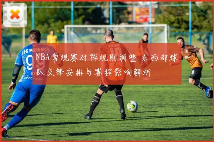 NBA常规赛对阵规则调整 东西部球队交锋安排与赛程影响解析
